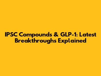 IPSC Compounds & GLP-1: Latest Breakthroughs Explained