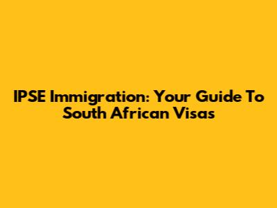 IPSE Immigration: Your Guide To South African Visas