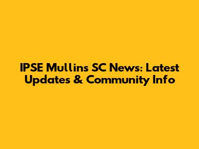 IPSE Mullins SC News: Latest Updates & Community Info