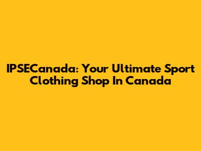IPSECanada: Your Ultimate Sport Clothing Shop In Canada