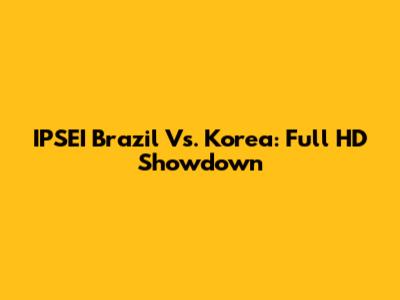 IPSEI Brazil Vs. Korea: Full HD Showdown