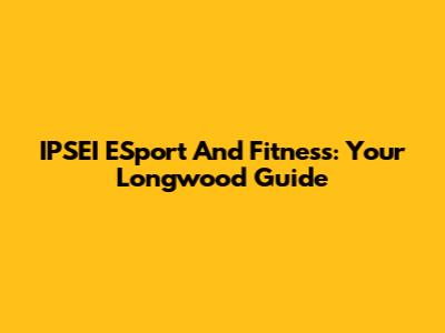 IPSEI ESport And Fitness: Your Longwood Guide