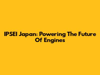IPSEI Japan: Powering The Future Of Engines