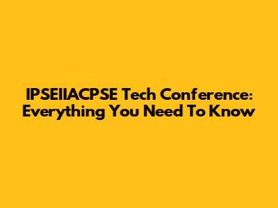 IPSEIIACPSE Tech Conference: Everything You Need To Know
