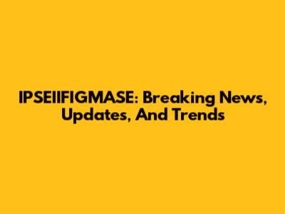 IPSEIIFIGMASE: Breaking News, Updates, And Trends