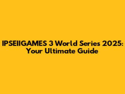 IPSEIIGAMES 3 World Series 2025: Your Ultimate Guide