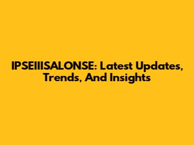 IPSEIIISALONSE: Latest Updates, Trends, And Insights
