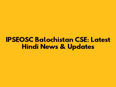 IPSEOSC Balochistan CSE: Latest Hindi News & Updates