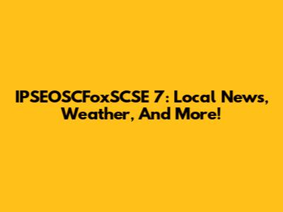 IPSEOSCFoxSCSE 7: Local News, Weather, And More!