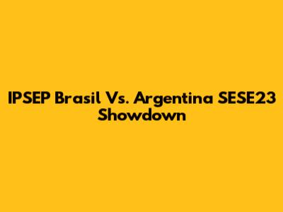 IPSEP Brasil Vs. Argentina SESE23 Showdown
