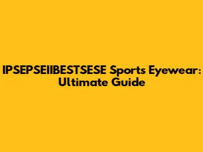 IPSEPSEIIBESTSESE Sports Eyewear: Ultimate Guide