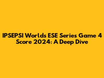 IPSEPSI Worlds ESE Series Game 4 Score 2024: A Deep Dive