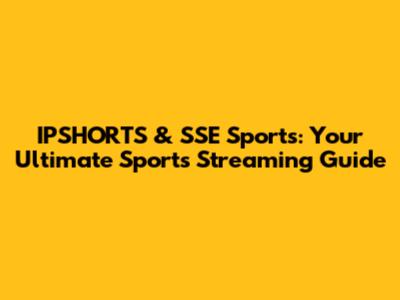 IPSHORTS & SSE Sports: Your Ultimate Sports Streaming Guide