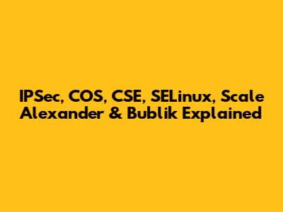 IPSec, COS, CSE, SELinux, Scale Alexander & Bublik Explained
