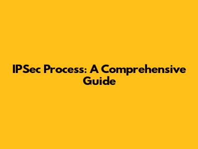 IPSec Process: A Comprehensive Guide