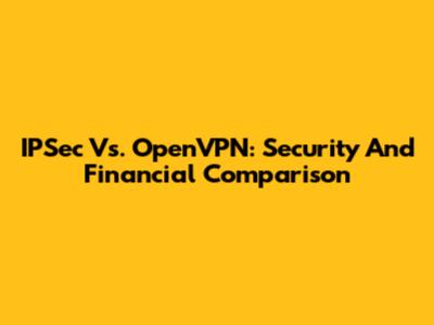 IPSec Vs. OpenVPN: Security And Financial Comparison