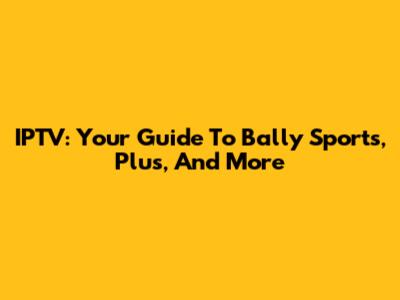 IPTV: Your Guide To Bally Sports, Plus, And More