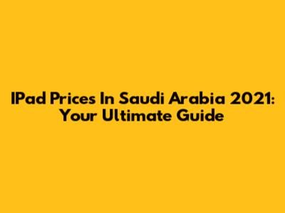 IPad Prices In Saudi Arabia 2021: Your Ultimate Guide