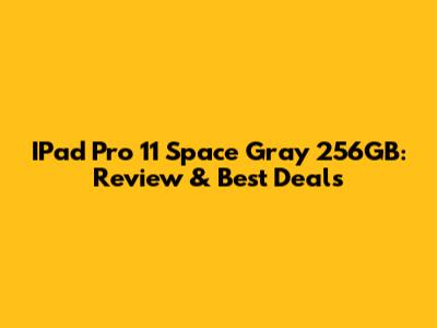 IPad Pro 11" Space Gray 256GB: Review & Best Deals