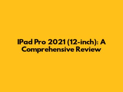 IPad Pro 2021 (12-inch): A Comprehensive Review