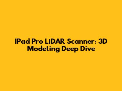 IPad Pro LiDAR Scanner: 3D Modeling Deep Dive