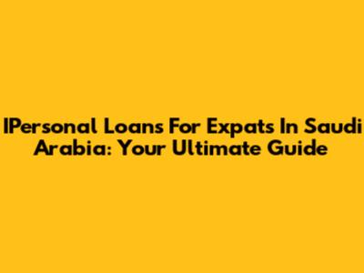 IPersonal Loans For Expats In Saudi Arabia: Your Ultimate Guide