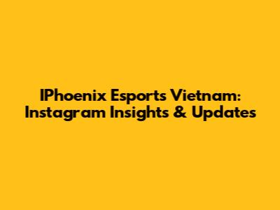 IPhoenix Esports Vietnam: Instagram Insights & Updates