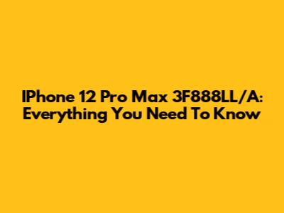 IPhone 12 Pro Max 3F888LL/A: Everything You Need To Know