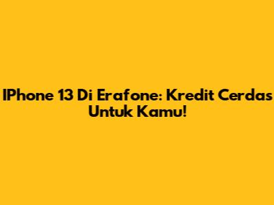 IPhone 13 Di Erafone: Kredit Cerdas Untuk Kamu!