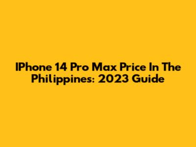 IPhone 14 Pro Max Price In The Philippines: 2023 Guide