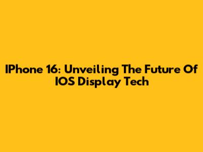 IPhone 16: Unveiling The Future Of IOS Display Tech