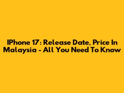 IPhone 17: Release Date, Price In Malaysia - All You Need To Know