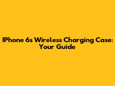 IPhone 6s Wireless Charging Case: Your Guide
