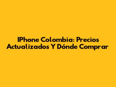 IPhone Colombia: Precios Actualizados Y Dónde Comprar