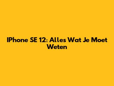 IPhone SE 12: Alles Wat Je Moet Weten