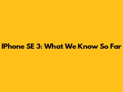 IPhone SE 3: What We Know So Far