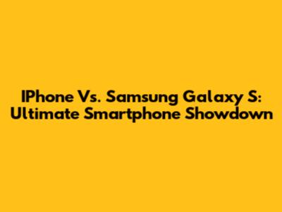 IPhone Vs. Samsung Galaxy S: Ultimate Smartphone Showdown