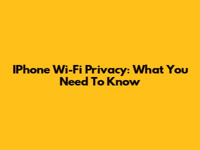 IPhone Wi-Fi Privacy: What You Need To Know