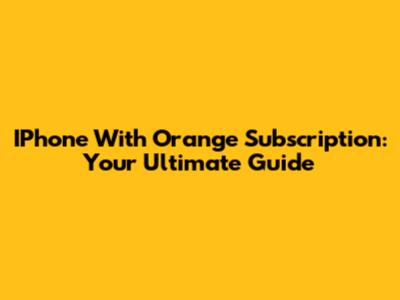 IPhone With Orange Subscription: Your Ultimate Guide