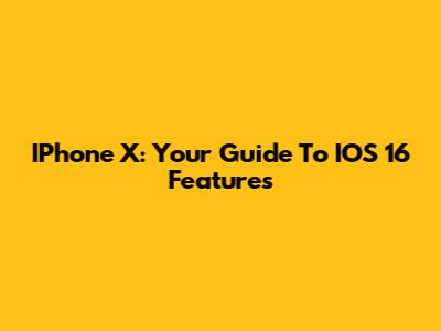 IPhone X: Your Guide To IOS 16 Features