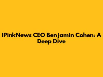 IPinkNews CEO Benjamin Cohen: A Deep Dive