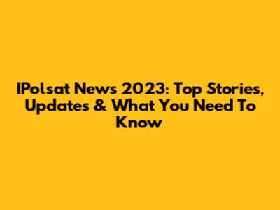 IPolsat News 2023: Top Stories, Updates & What You Need To Know