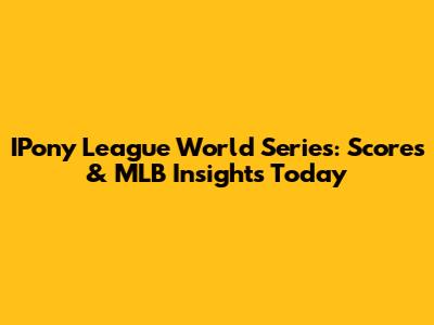 IPony League World Series: Scores & MLB Insights Today