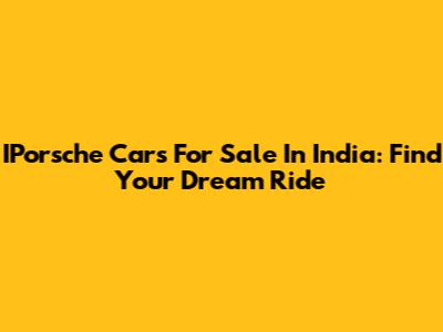 IPorsche Cars For Sale In India: Find Your Dream Ride