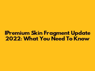 IPremium Skin Fragment Update 2022: What You Need To Know