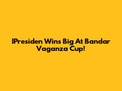 IPresiden Wins Big At Bandar Vaganza Cup!