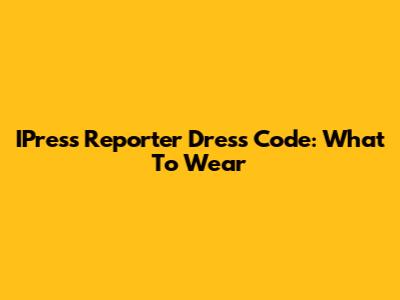 IPress Reporter Dress Code: What To Wear