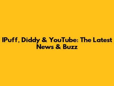 IPuff, Diddy & YouTube: The Latest News & Buzz