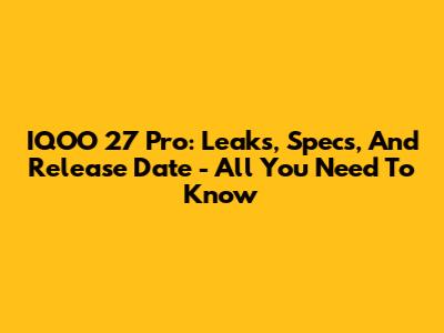 IQOO 27 Pro: Leaks, Specs, And Release Date - All You Need To Know