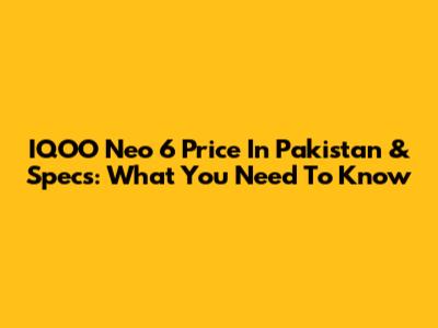 IQOO Neo 6 Price In Pakistan & Specs: What You Need To Know